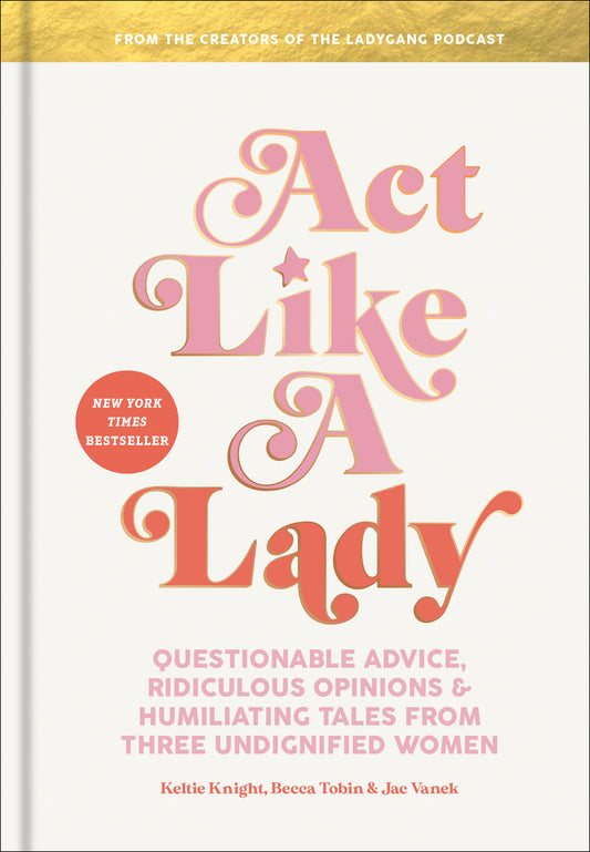 Act Like a Lady - Questionable Advice, Ridiculous Opinions, and Humiliating Tales from Three Undignified Women