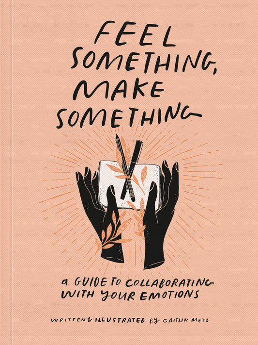 Feel Something, Make Something - A Guide to Collaborating with Your Emotions