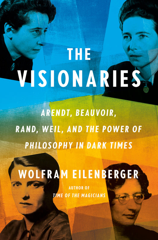 The Visionaries - Arendt, Beauvoir, Rand, Weil, and the Power of Philosophy in Dark Times