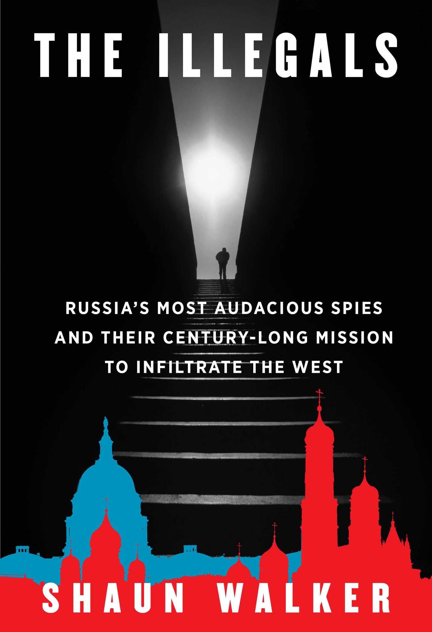 The Illegals - Russia's Most Audacious Spies and Their Century-Long Mission to Infiltrate the West