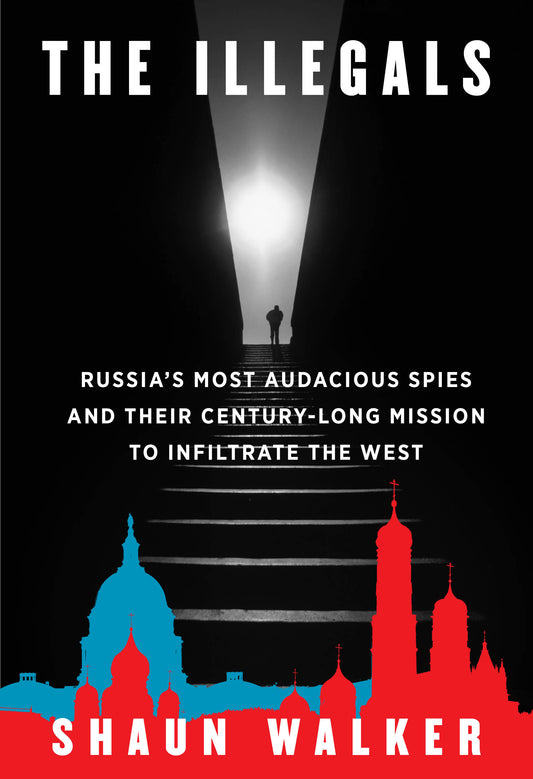 The Illegals - Russia's Most Audacious Spies and Their Century-Long Mission to Infiltrate the West