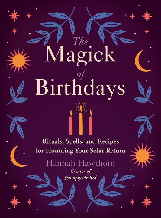 The Magick of Birthdays - Rituals, Spells, and Recipes for Honoring Your Solar Return