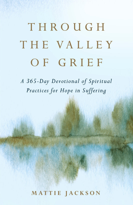 Through the Valley of Grief - A 365-Day Devotional of Spiritual Practices for Hope in Suffering