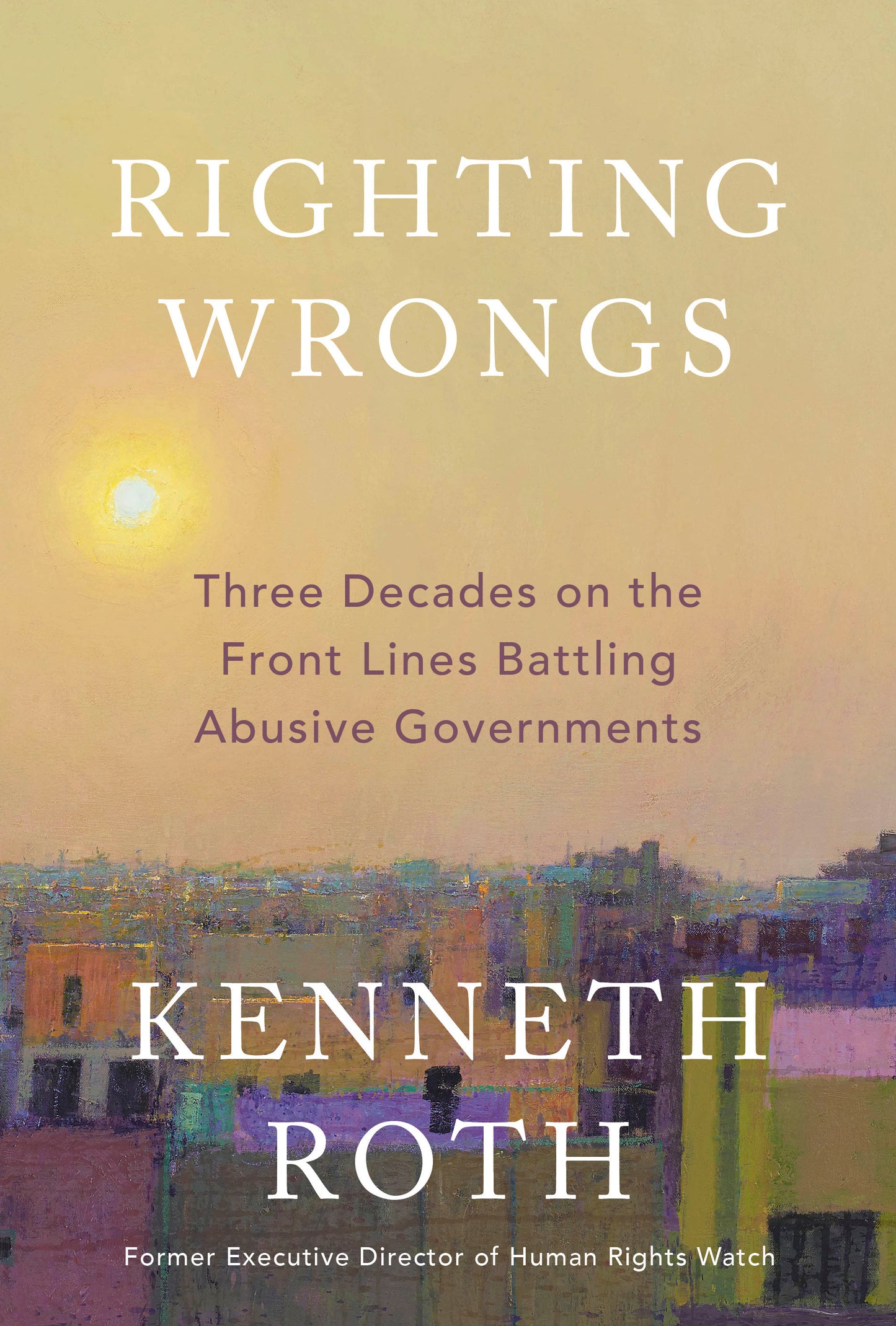 Righting Wrongs - Three Decades on the Front Lines Battling Abusive Governments