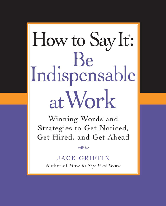 How to Say It: Be Indispensable at Work - Winning Words and Strategies to Get Noticed, Get Hired, andGet Ahead