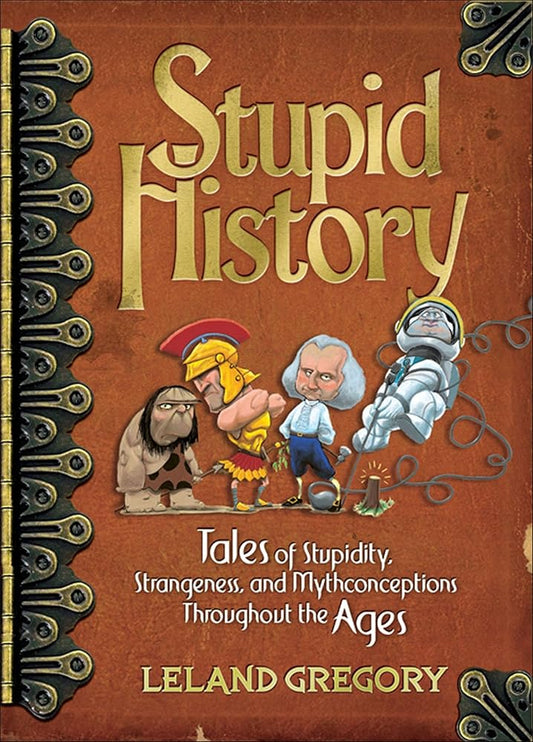 Stupid History: Tales of Stupidity, Strangeness, and Mythconceptions Throughout the Ages (Volume 2) by Leland Gregory