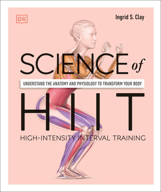 Science of HIIT - Understand the Anatomy and Physiology to Transform Your Body (The Science of Fitness)