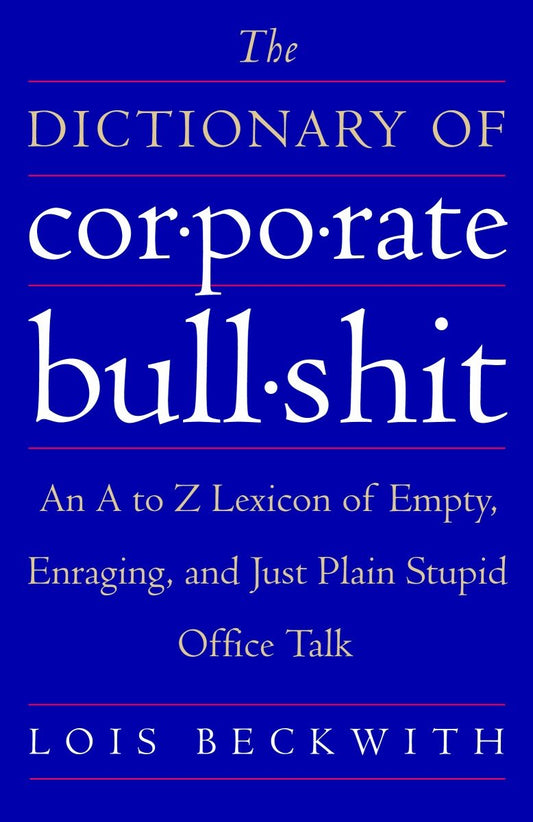 The Dictionary of Corporate Bullshit - An A to Z Lexicon of Empty, Enraging, and Just Plain Stupid Office Talk