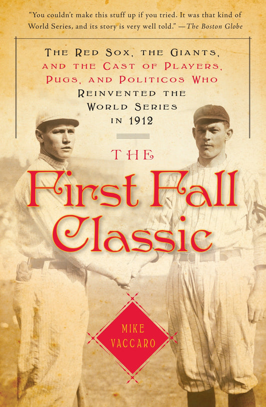 The First Fall Classic - The Red Sox, the Giants, and the Cast of Players, Pugs, and Politicos Who Reinvented the World Series in 1912
