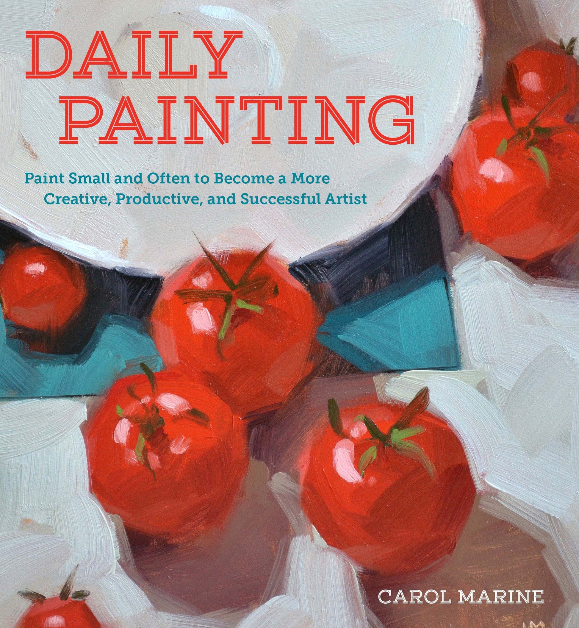 Daily Painting - Paint Small and Often To Become a More Creative, Productive, and Successful Artist
