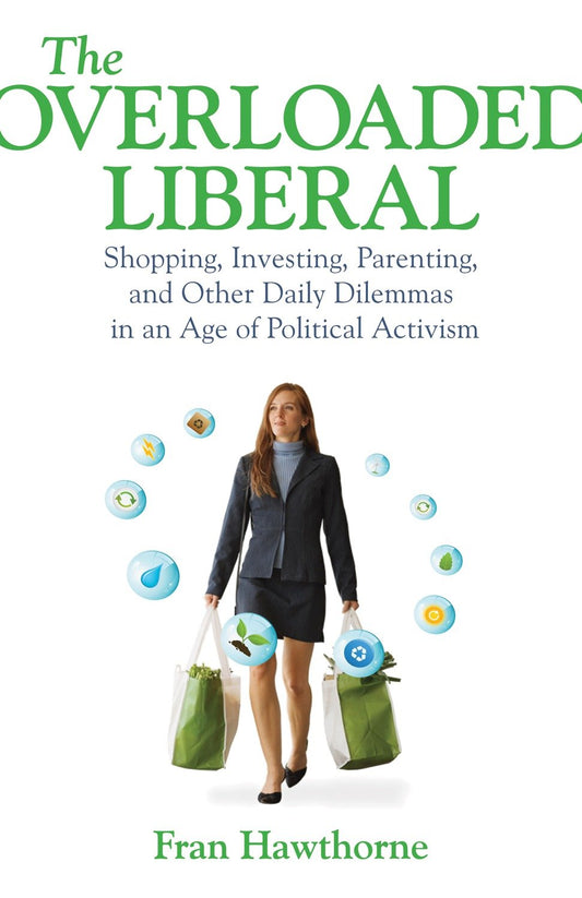 The Overloaded Liberal - Shopping, Investing, Parenting,and Other Daily Dilemmas in an Age of Political Activism
