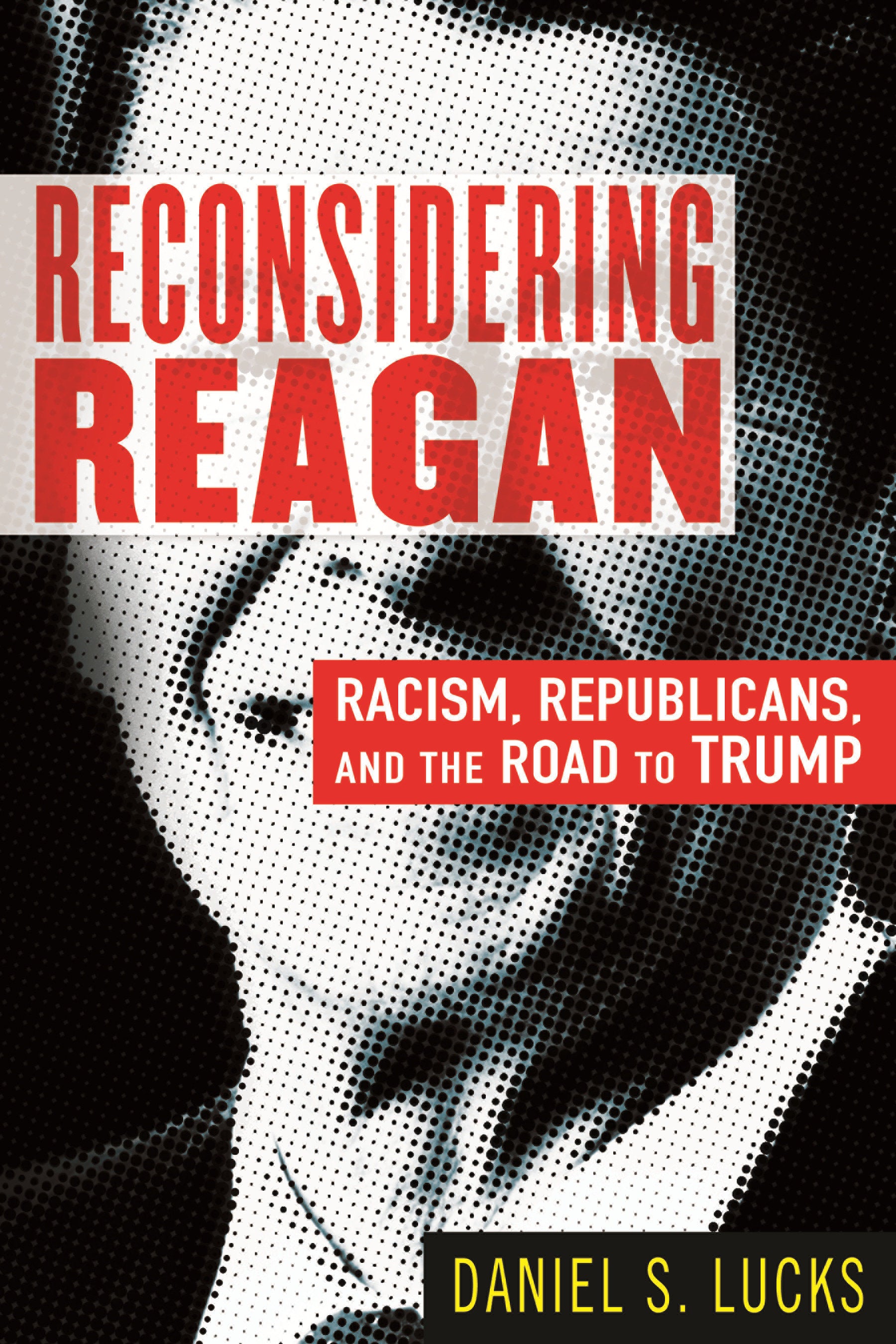 Reconsidering Reagan - Racism, Republicans, and the Road to Trump