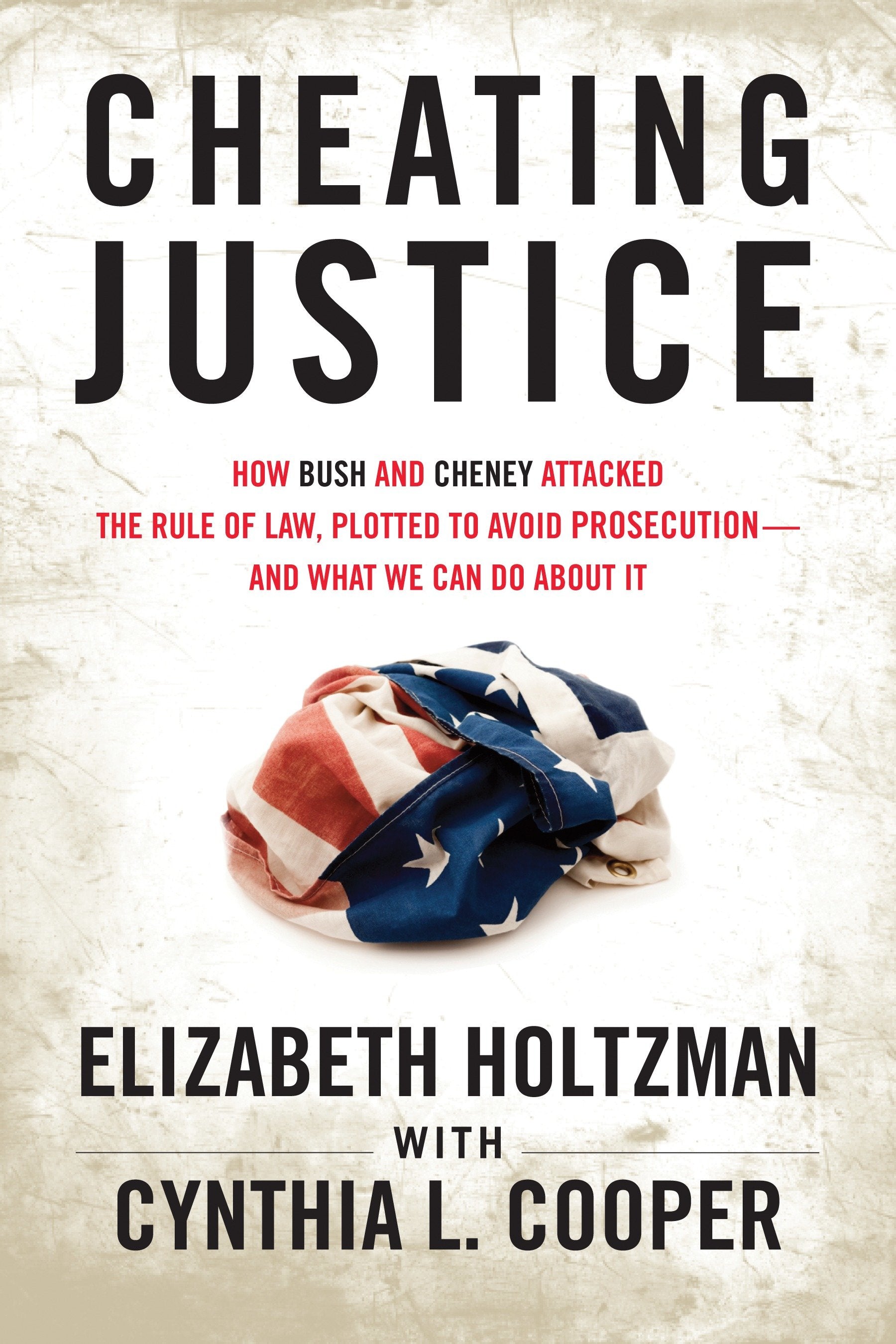 Cheating Justice - How Bush and Cheney Attacked the Rule of Law and Plotted to Avoid Prosecution- and What We Can Do about It