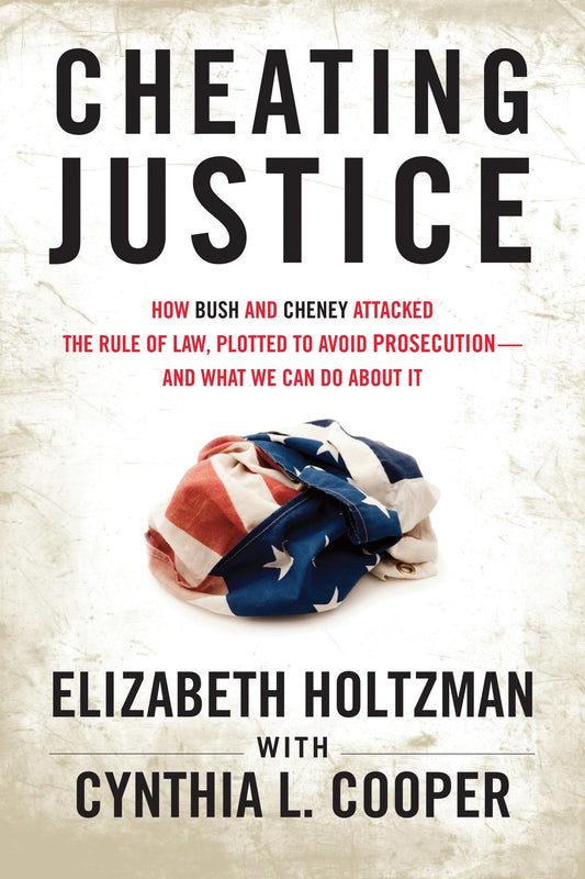 Cheating Justice - How Bush and Cheney Attacked the Rule of Law and Plotted to Avoid Prosecution- and What We Can Do about It