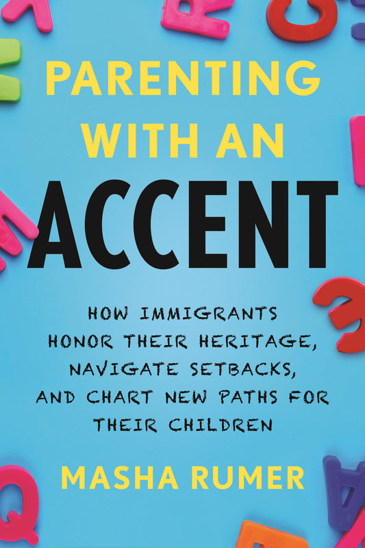 Parenting with an Accent - How Immigrants Honor Their Heritage, Navigate Setbacks, and Chart New Paths for Their Children