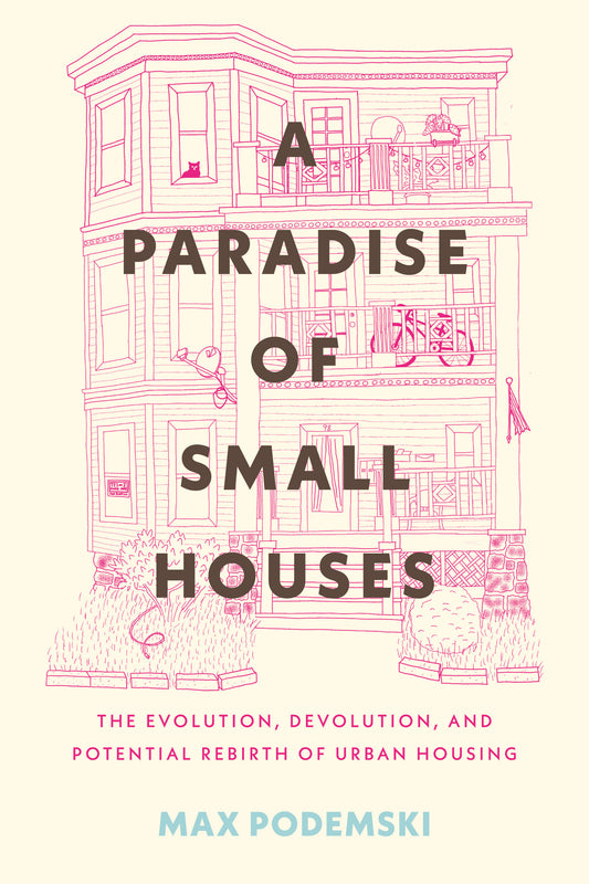 A Paradise of Small Houses - The Evolution, Devolution, and Potential Rebirth of Urban Housing