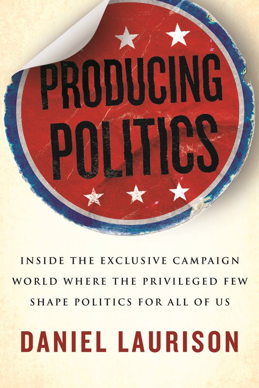Producing Politics - Inside the Exclusive Campaign World Where the Privileged Few Shape Politics for All of Us