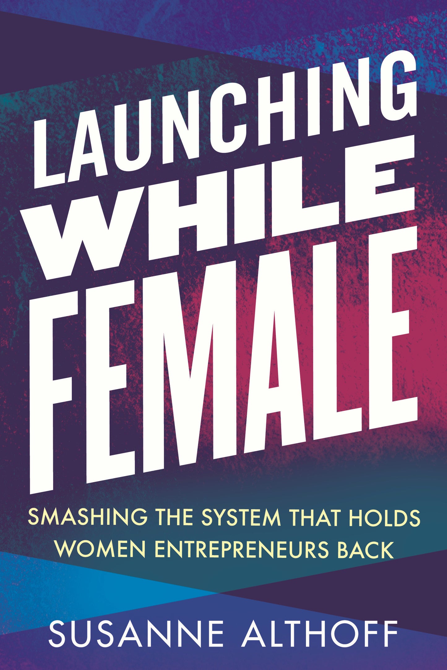 Launching While Female - Smashing the System That Holds Women Entrepreneurs Back