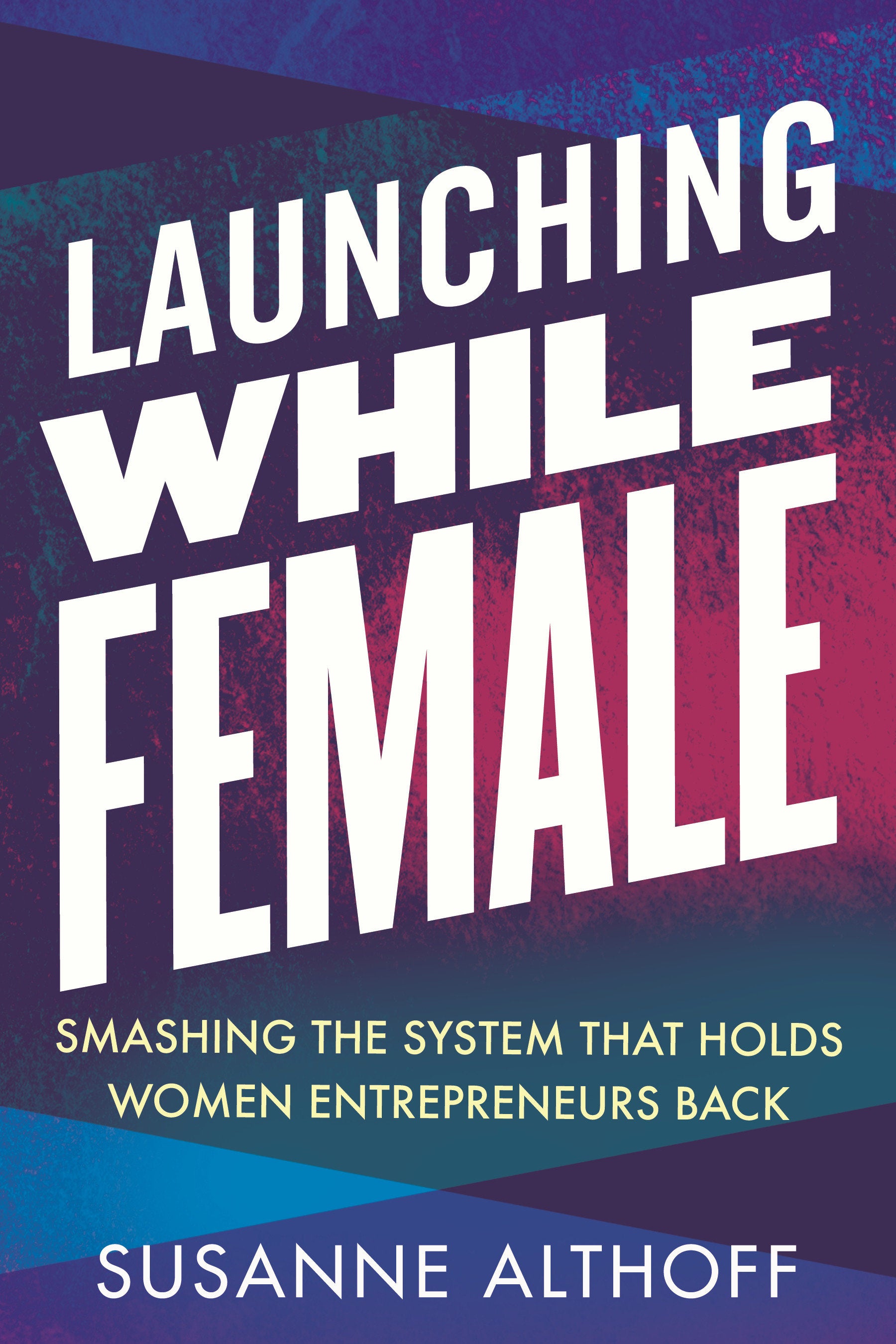 Launching While Female - Smashing the System That Holds Women Entrepreneurs Back