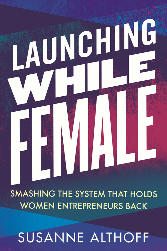 Launching While Female - Smashing the System That Holds Women Entrepreneurs Back