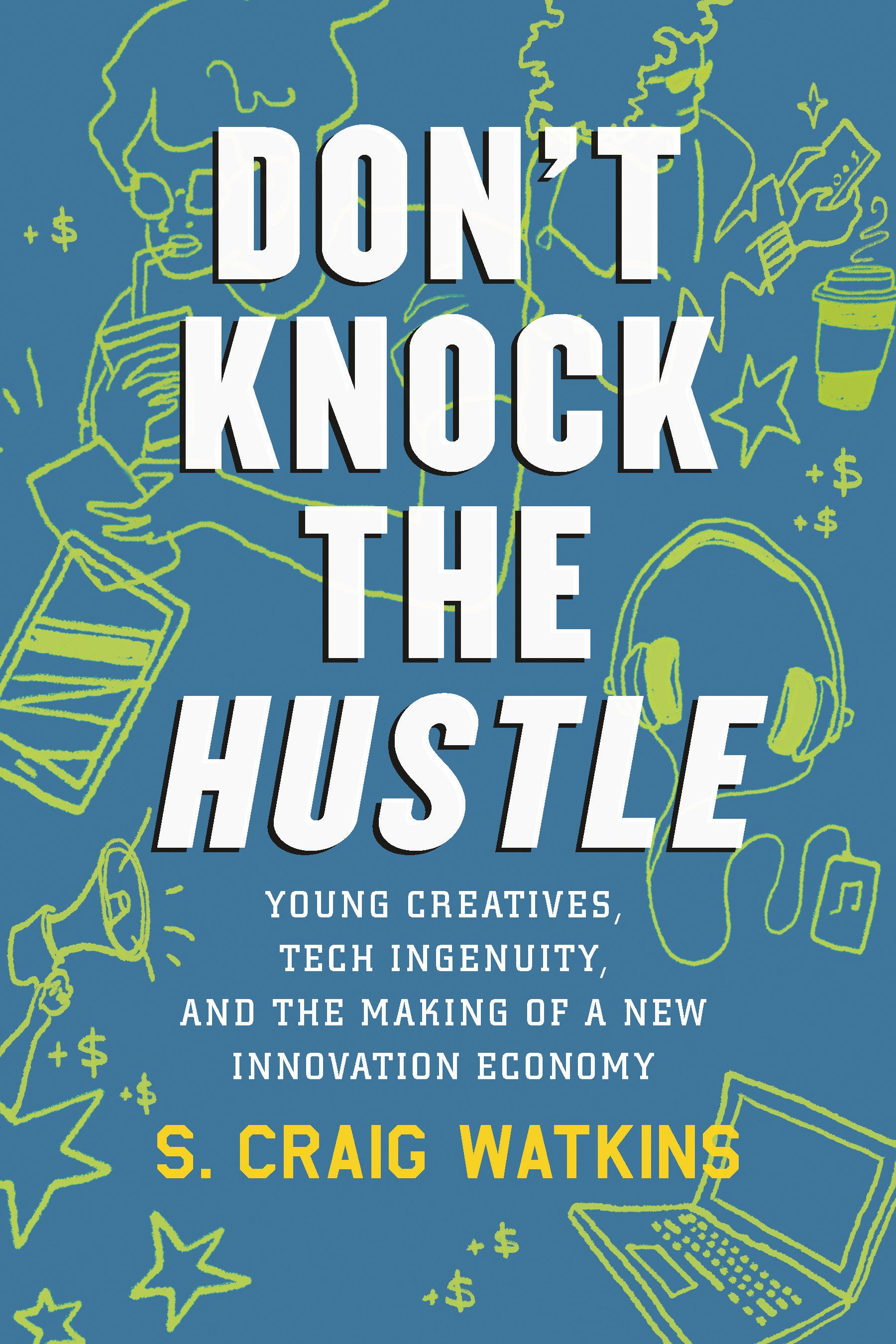 Don't Knock the Hustle - Young Creatives, Tech Ingenuity, and the Making of a New Innovation Economy