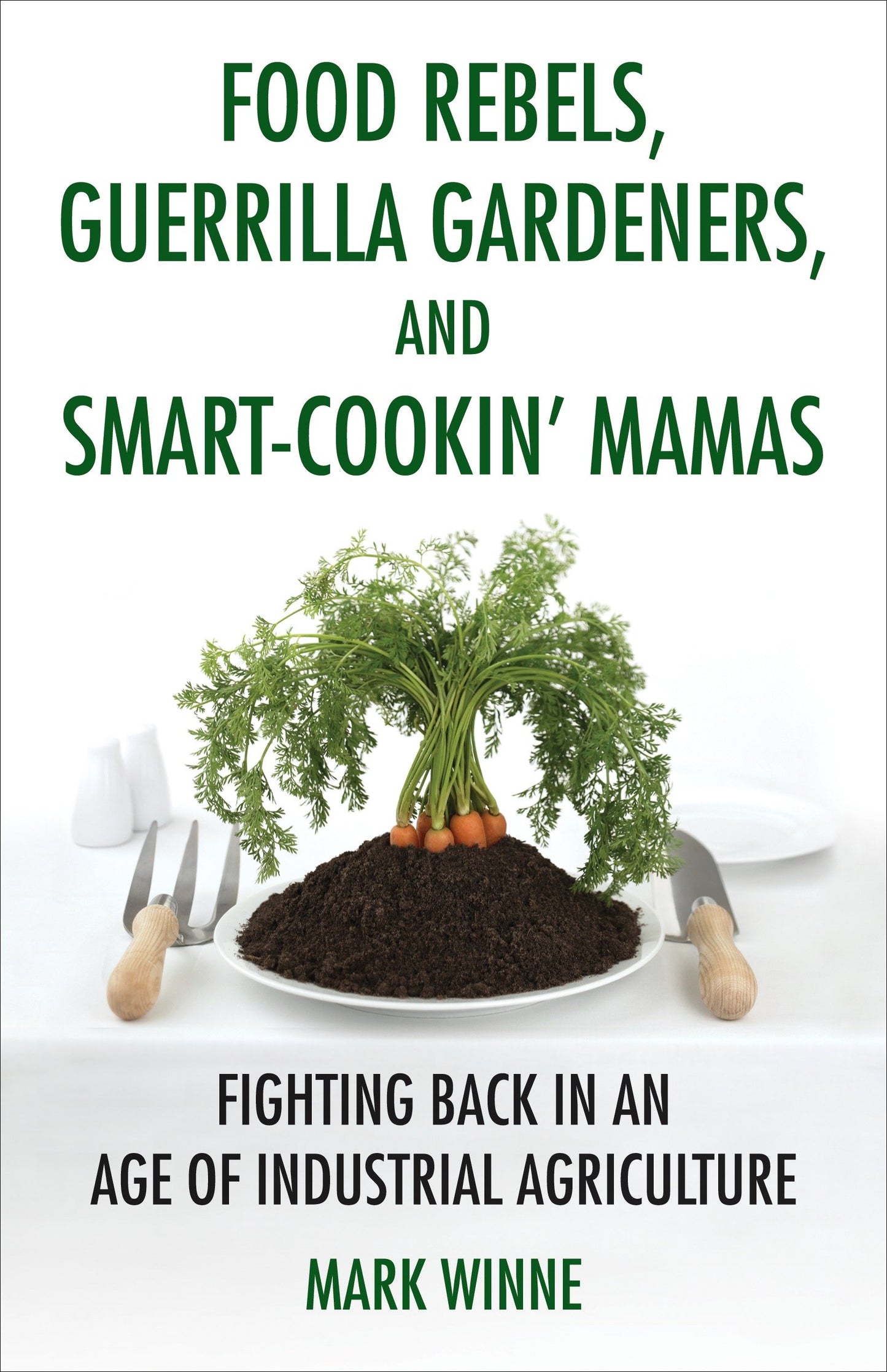 Food Rebels, Guerrilla Gardeners, and Smart-Cookin' Mamas - Fighting Back in an Age of Industrial Agriculture