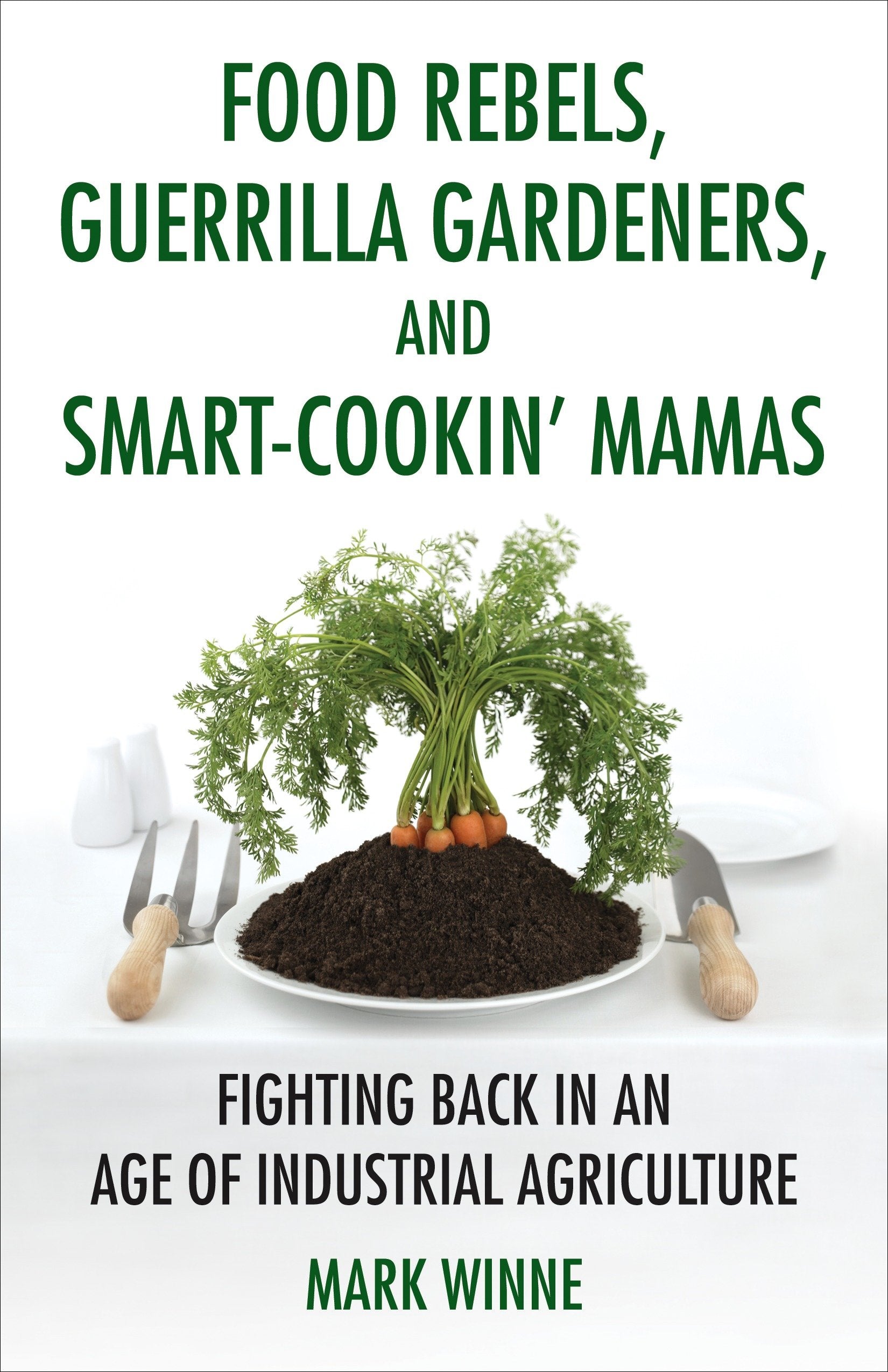Food Rebels, Guerrilla Gardeners, and Smart-Cookin' Mamas - Fighting Back in an Age of Industrial Agriculture