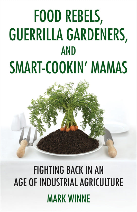 Food Rebels, Guerrilla Gardeners, and Smart-Cookin' Mamas - Fighting Back in an Age of Industrial Agriculture