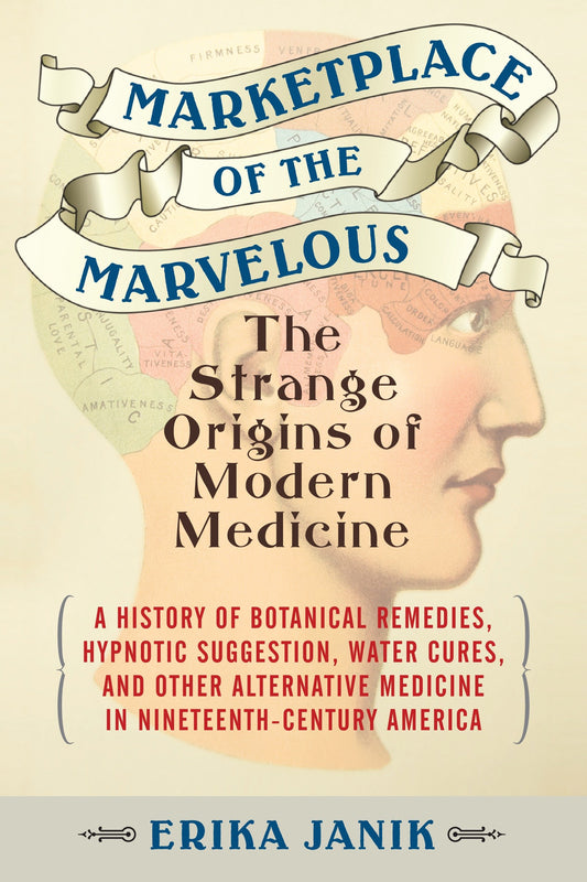 Marketplace of the Marvelous - The Strange Origins of Modern Medicine