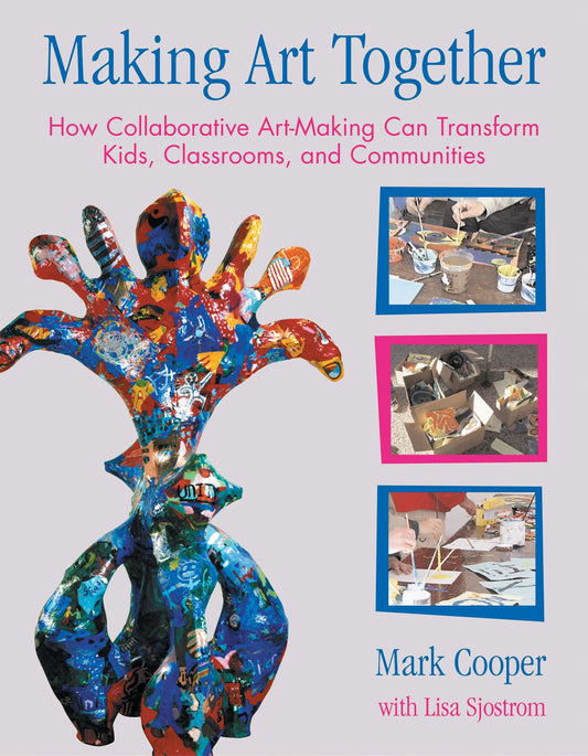 Making Art Together - How Collaborative Art-Making Can Transform Kids, Classrooms, and Communities