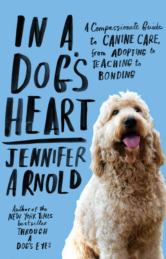 In a Dog's Heart - A Compassionate Guide to Canine Care, from Adopting to Teaching to Bonding