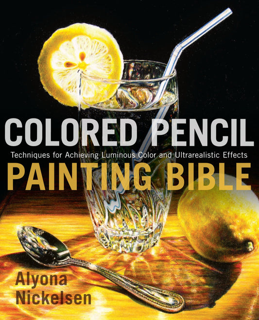 Colored Pencil Painting Bible - Techniques for Achieving Luminous Color and Ultrarealistic Effects