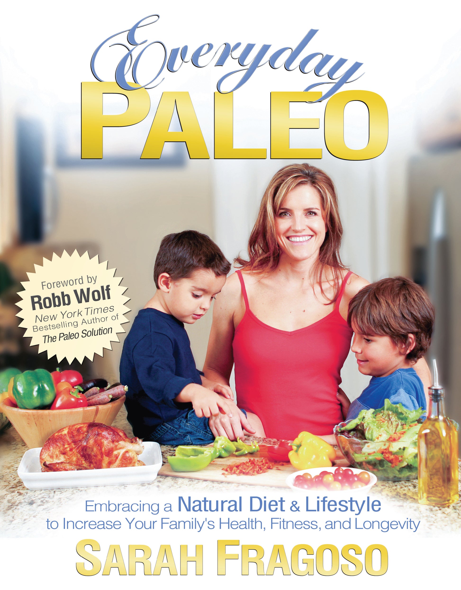 Everyday Paleo - Embracing a Natural Diet & Lifestyle to Increase Your Family's Health, Fitness, and Longevity