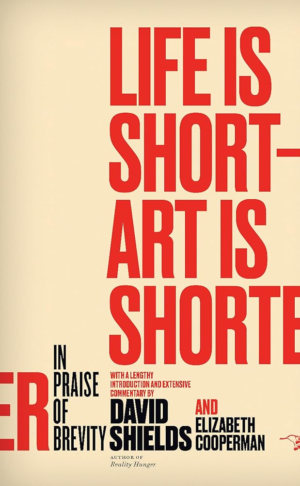 Life Is Short ? Art Is Shorter: In Praise of Brevity by David Shields, Elizabeth Cooperman