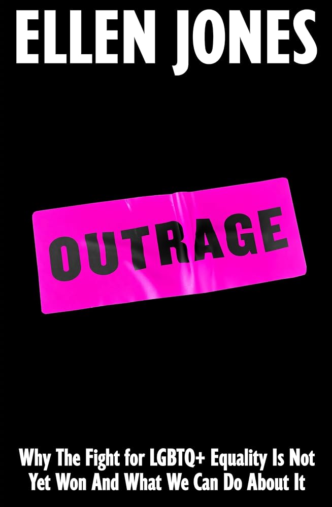Outrage: Why the Fight for LGBTQ+ Equality Is Not Yet Won and What We Can Do About It by Ellen Jones