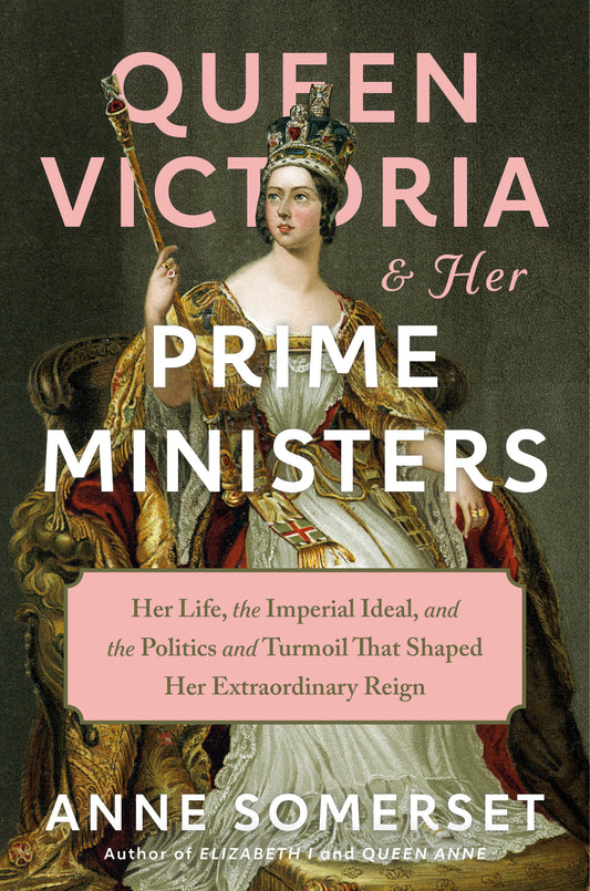 Queen Victoria and Her Prime Ministers - Her Life, the Imperial Ideal, and the Politics and Turmoil That Shaped Her Extraordinary Reign