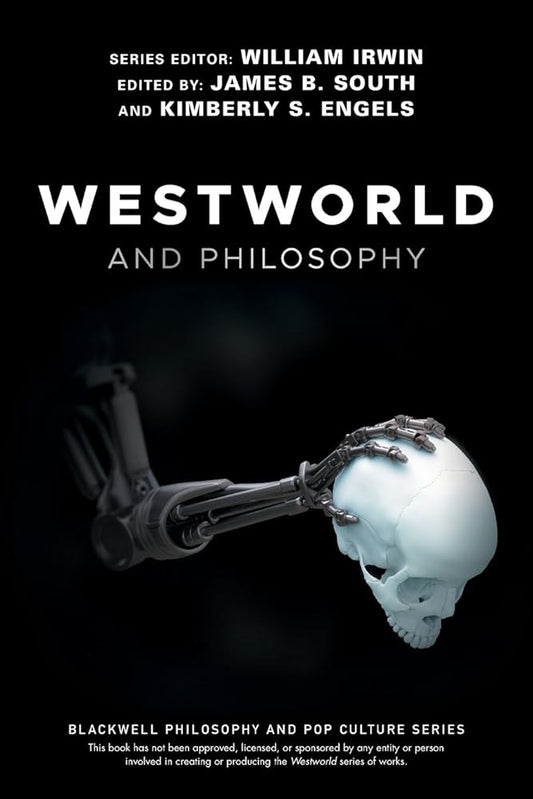 Westworld and Philosophy: If You Go Looking for the Truth, Get the Whole Thing (The Blackwell Philosophy and Pop Culture Series) by James B. South, Kimberly S. Engels, William Irwin