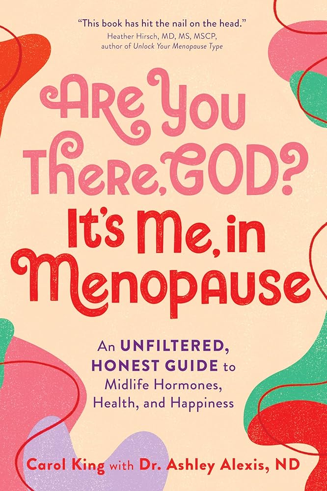 Are You There, God? It's Me, In Menopause: An Unfiltered, Honest Guide to Midlife Hormones, Health, and Happiness by Carol King, Ashley Alexis ND