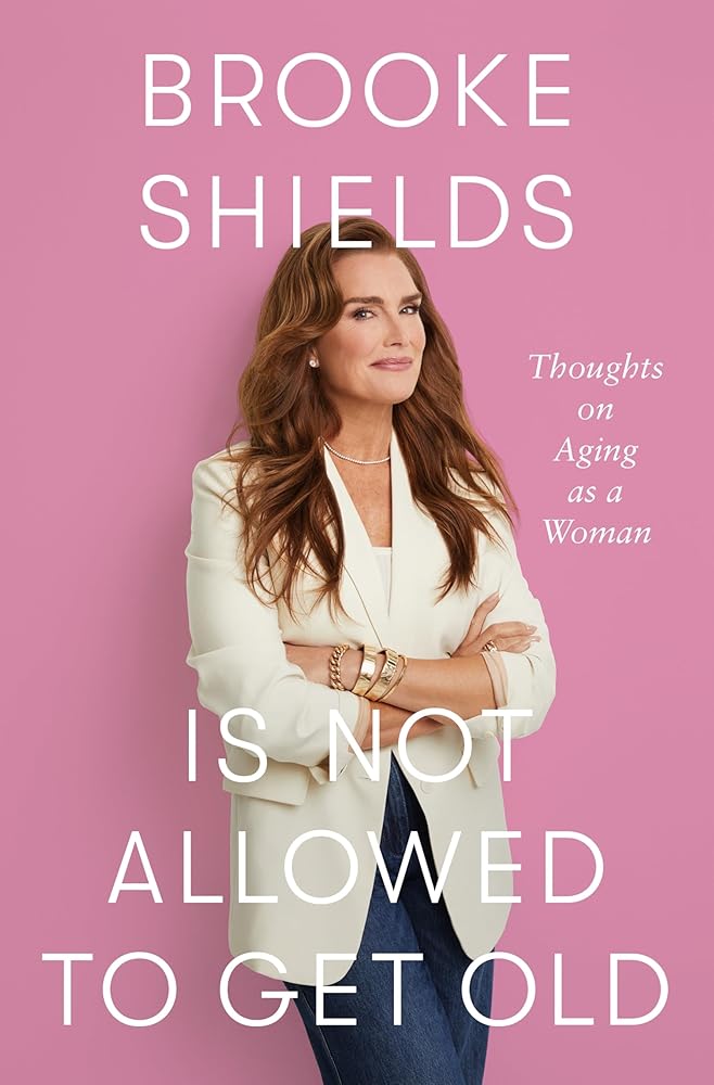 Brooke Shields Is Not Allowed to Get Old: Thoughts on Aging as a Woman by Brooke Shields, Rachel Bertsche
