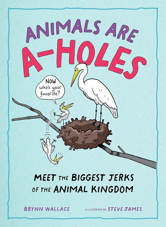 Animals Are A-holes: Meet the Biggest Jerks of the Animal Kingdom by Brynn Wallace, Steve James