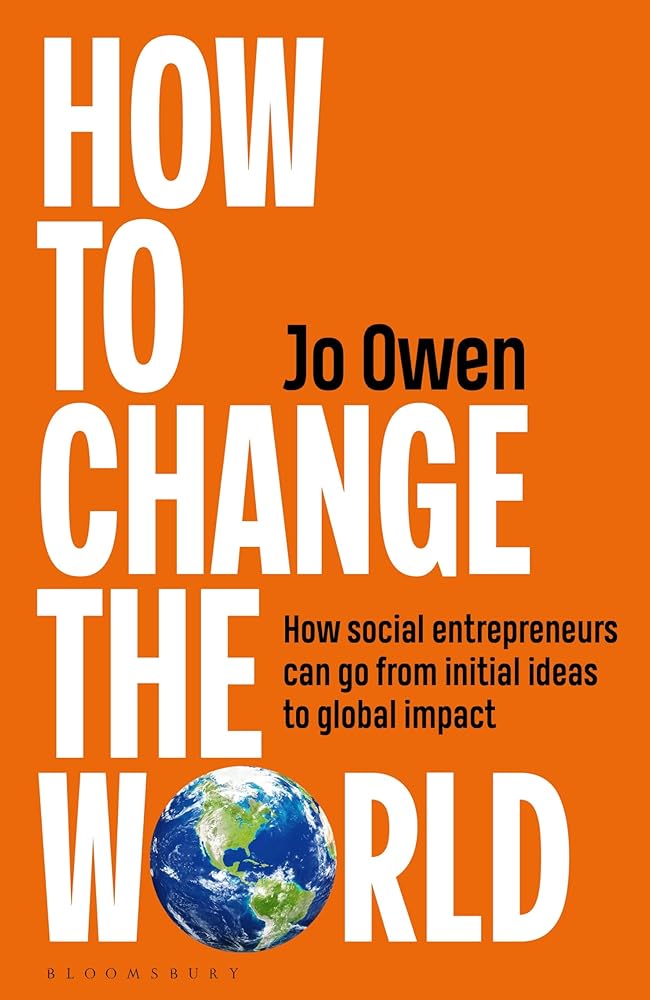 How to Change the World: How social entrepreneurs can go from initial ideas to global impact by Jo Owen
