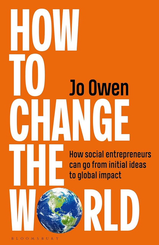 How to Change the World: How social entrepreneurs can go from initial ideas to global impact by Jo Owen
