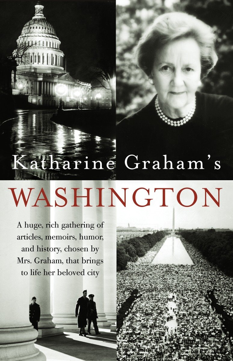 Katharine Graham's Washington - A Huge, Rich Gathering of Articles, Memoirs, Humor, and History, Chosen by Mrs. Graham, That Brings to Life Her Beloved City