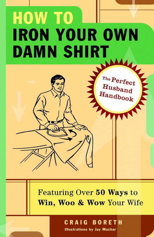 How to Iron Your Own Damn Shirt - The Perfect Husband Handbook Featuring Over 50 Foolproof Ways to Win, Woo & Wow Your Wife
