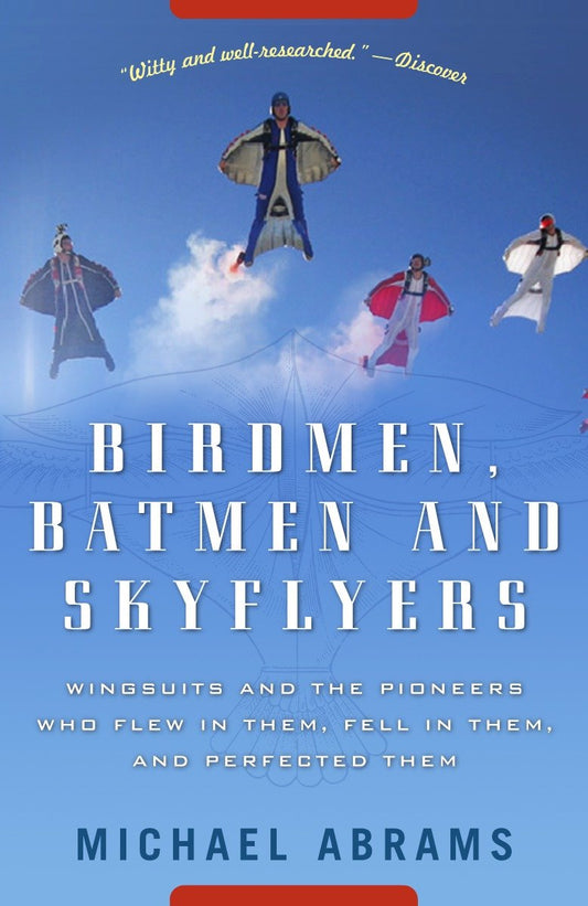 Birdmen, Batmen, and Skyflyers - Wingsuits and the Pioneers Who Flew in Them, Fell in Them, and Perfected Them