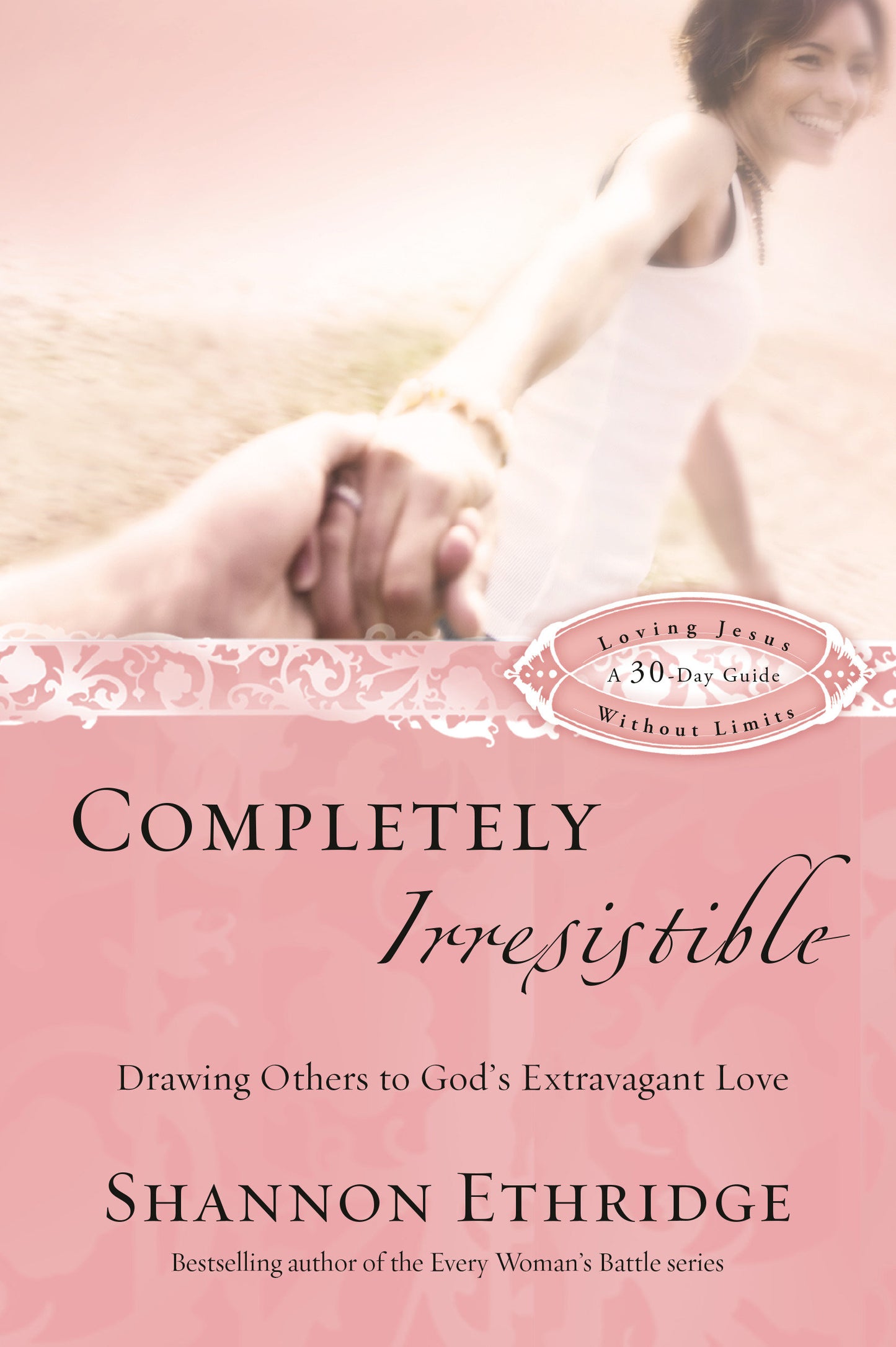 Completely Irresistible - Drawing Others to God's Extravagant Love (Loving Jesus Without Limits)