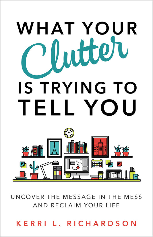What Your Clutter Is Trying to Tell You - Uncover the Message in the Mess and Reclaim Your Life