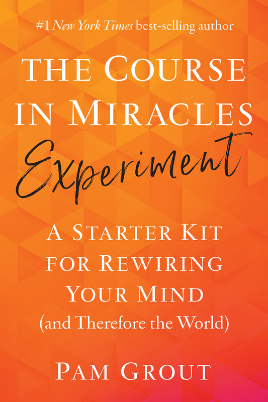 The Course in Miracles Experiment - A Starter Kit for Rewiring Your Mind (and Therefore the World)