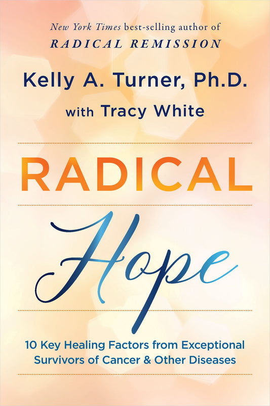 Radical Hope - 10 Key Healing Factors from Exceptional Survivors of Cancer & Other Diseases