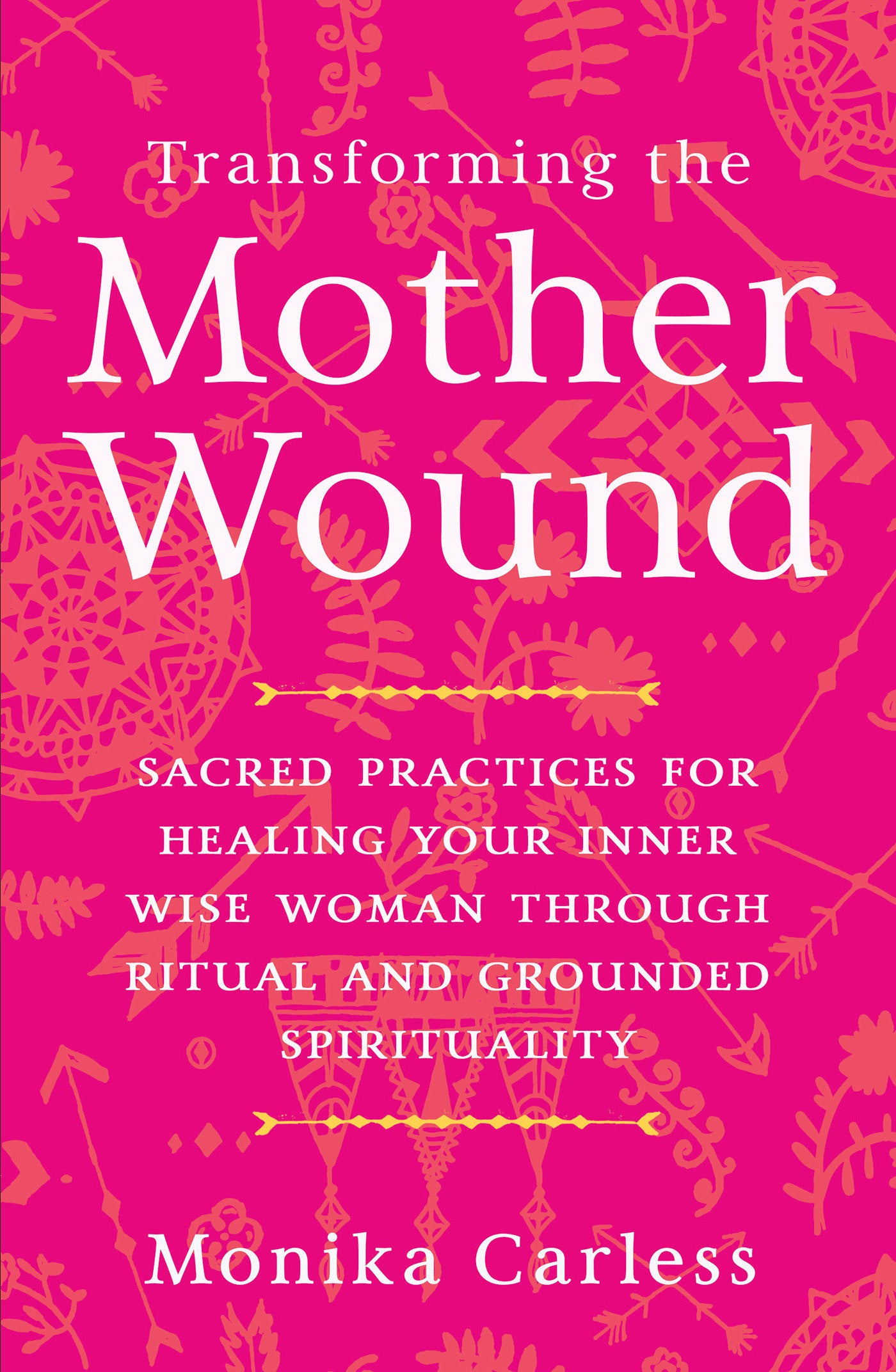 Transforming the Mother Wound - Sacred Practices for Healing Your Inner Wise Woman through Ritual and Grounded Spirituality
